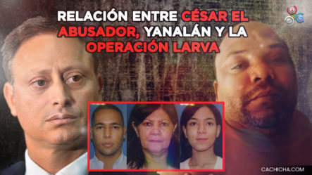 Relación Entre César El Abusador, “Yanalán” Y La Operación Larva
