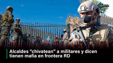 Alcaldes “chivatean” A Militares Y Dicen Tienen Mafia En Frontera RD