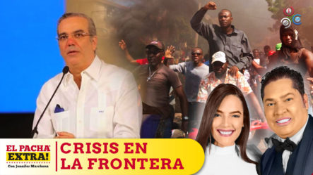 Valoran Los Esfuerzos Que Realiza El Presidente Abinader, Con La Crisis En La Frontera En Haití | El Pachá Extra