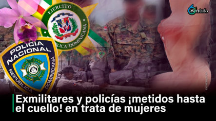 Exmilitares Y Policías ¡metidos Hasta El Cuello! En Trata De Mujeres