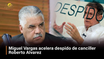 Miguel Vargas Acelera Despido De Canciller Roberto Álvarez