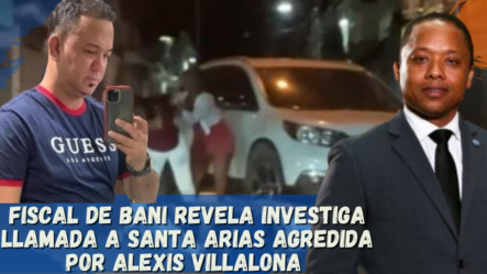 Fiscal De Bani Revela Investiga Llamada A Santa Arias Agredida Por Alexis Villalona