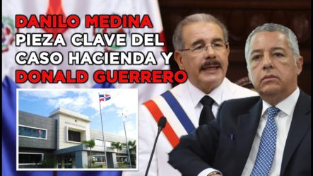 ¡Danilo Medina Es La Pieza Clave Del Caso Hacienda Y Donald Guerrero! 