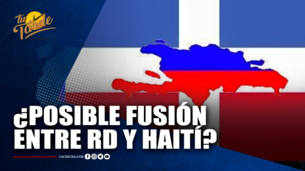 ¿Posible Fusión Entre República Dominicana Y Haití? | Tu Tarde